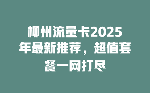 柳州流量卡2025年最新推荐，超值套餐一网打尽