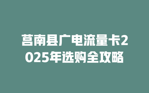 莒南县广电流量卡2025年选购全攻略