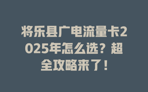 将乐县广电流量卡2025年怎么选？超全攻略来了！