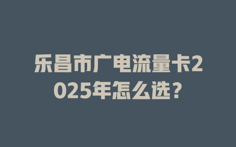 乐昌市广电流量卡2025年怎么选？