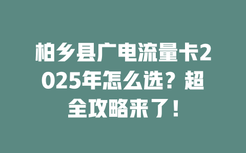 柏乡县广电流量卡2025年怎么选？超全攻略来了！