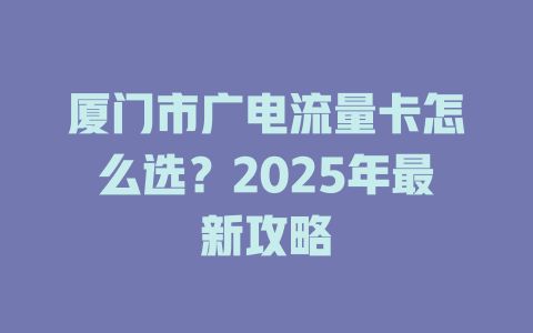 厦门市广电流量卡怎么选？2025年最新攻略