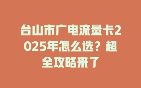 台山市广电流量卡2025年怎么选？超全攻略来了