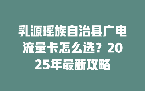 乳源瑶族自治县广电流量卡怎么选？2025年最新攻略
