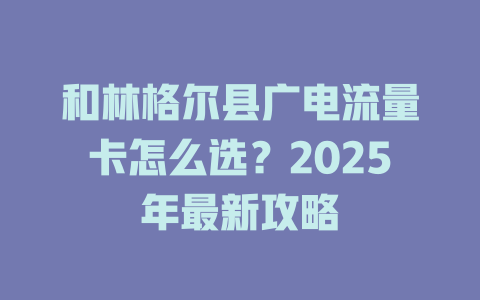 和林格尔县广电流量卡怎么选？2025年最新攻略