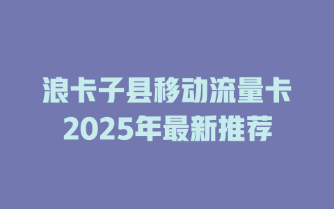 浪卡子县移动流量卡2025年最新推荐