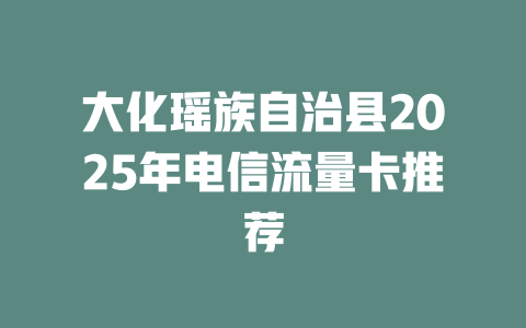 大化瑶族自治县2025年电信流量卡推荐