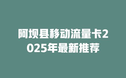 阿坝县移动流量卡2025年最新推荐