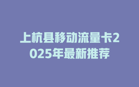 上杭县移动流量卡2025年最新推荐