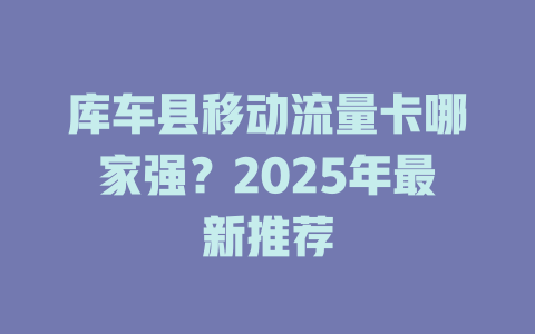 库车县移动流量卡哪家强？2025年最新推荐