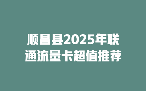 顺昌县2025年联通流量卡超值推荐