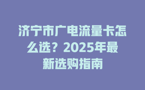 济宁市广电流量卡怎么选？2025年最新选购指南