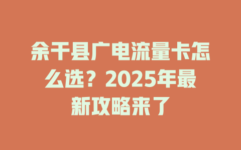 余干县广电流量卡怎么选？2025年最新攻略来了