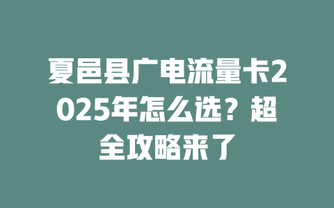 夏邑县广电流量卡2025年怎么选？超全攻略来了