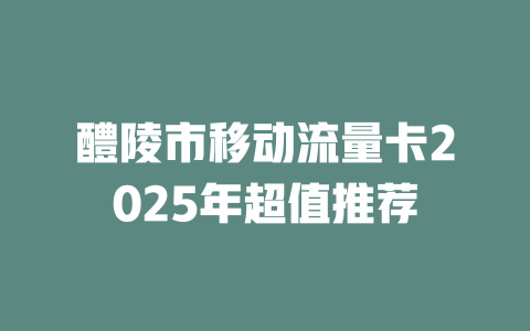 醴陵市移动流量卡2025年超值推荐
