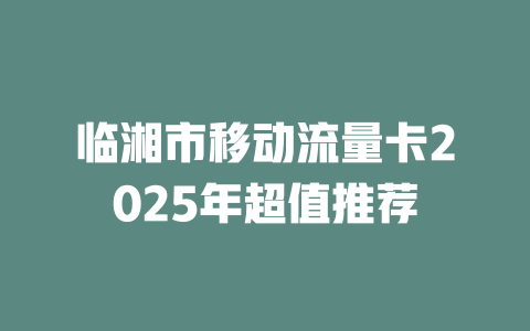 临湘市移动流量卡2025年超值推荐