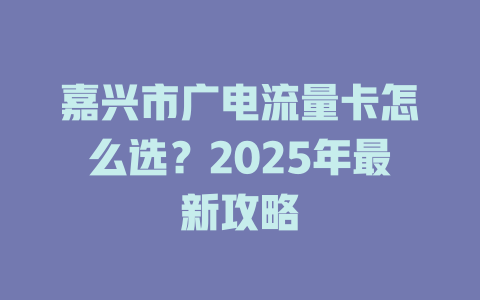 嘉兴市广电流量卡怎么选？2025年最新攻略