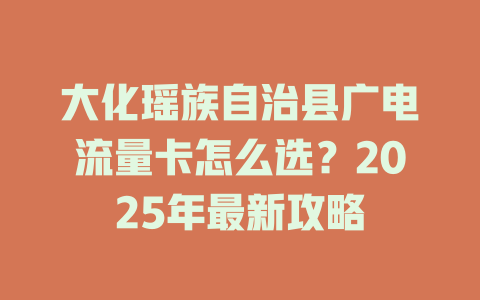 大化瑶族自治县广电流量卡怎么选？2025年最新攻略