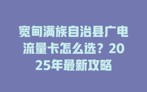 宽甸满族自治县广电流量卡怎么选？2025年最新攻略