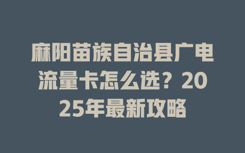 麻阳苗族自治县广电流量卡怎么选？2025年最新攻略
