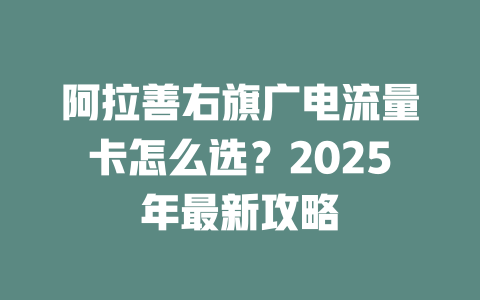 阿拉善右旗广电流量卡怎么选？2025年最新攻略