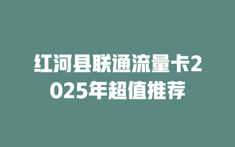 红河县联通流量卡2025年超值推荐