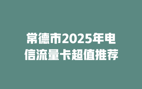 常德市2025年电信流量卡超值推荐