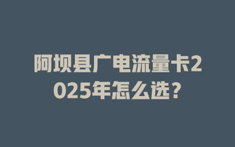 阿坝县广电流量卡2025年怎么选？
