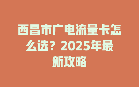 西昌市广电流量卡怎么选？2025年最新攻略