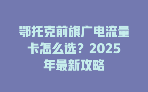 鄂托克前旗广电流量卡怎么选？2025年最新攻略