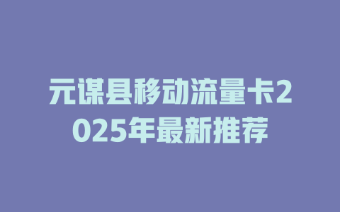 元谋县移动流量卡2025年最新推荐