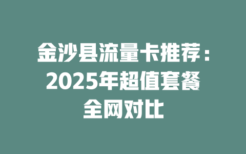 金沙县流量卡推荐：2025年超值套餐全网对比