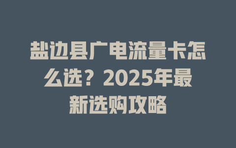 盐边县广电流量卡怎么选？2025年最新选购攻略