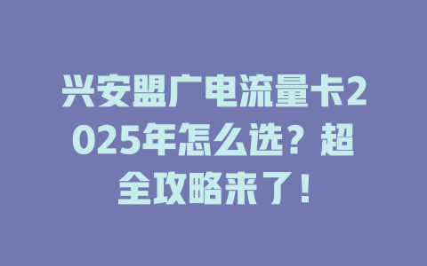 兴安盟广电流量卡2025年怎么选？超全攻略来了！