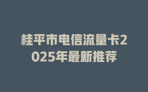 桂平市电信流量卡2025年最新推荐