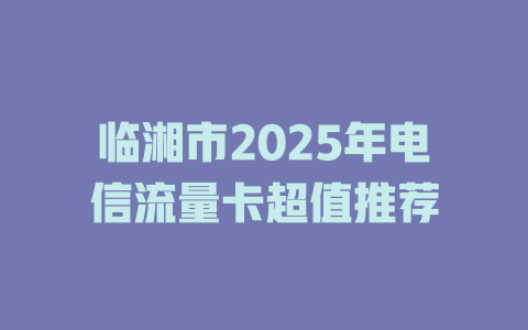 临湘市2025年电信流量卡超值推荐