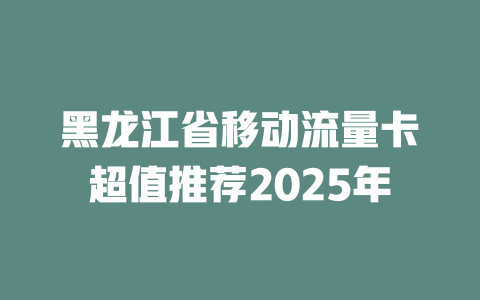 黑龙江省移动流量卡超值推荐2025年