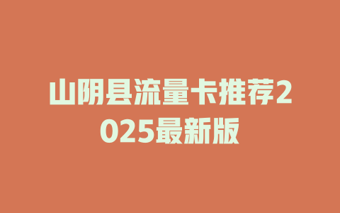 山阴县流量卡推荐2025最新版