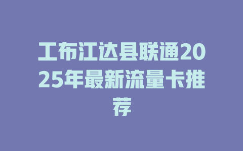 工布江达县联通2025年最新流量卡推荐