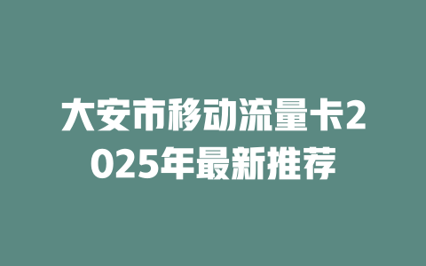 大安市移动流量卡2025年最新推荐