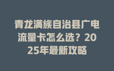 青龙满族自治县广电流量卡怎么选？2025年最新攻略