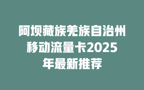 阿坝藏族羌族自治州移动流量卡2025年最新推荐