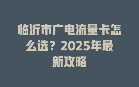 临沂市广电流量卡怎么选？2025年最新攻略