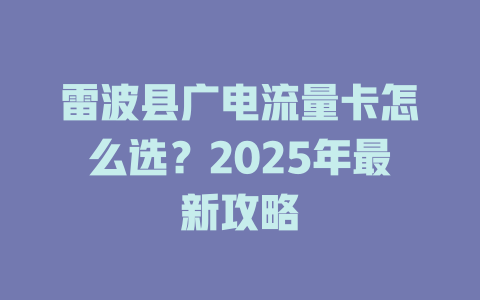 雷波县广电流量卡怎么选？2025年最新攻略