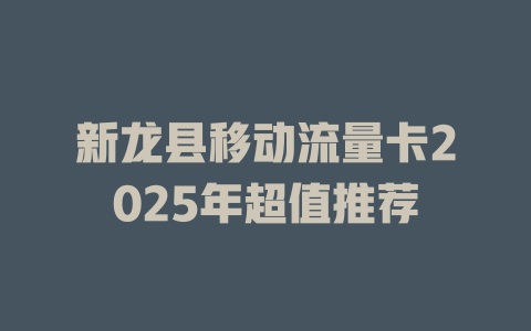 新龙县移动流量卡2025年超值推荐