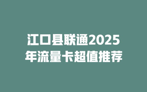 江口县联通2025年流量卡超值推荐