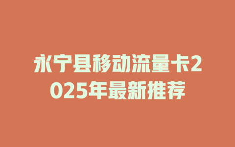永宁县移动流量卡2025年最新推荐