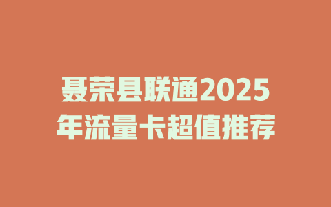 聂荣县联通2025年流量卡超值推荐