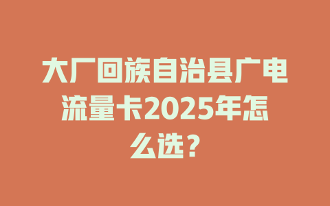 大厂回族自治县广电流量卡2025年怎么选？