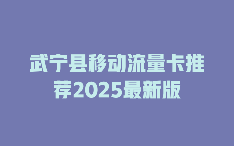 武宁县移动流量卡推荐2025最新版